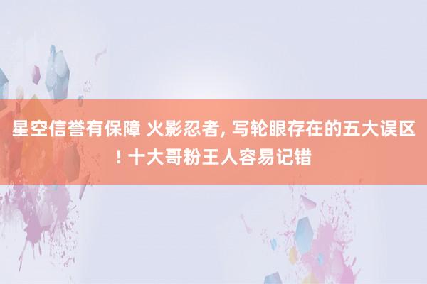 星空信誉有保障 火影忍者, 写轮眼存在的五大误区! 十大哥粉王人容易记错