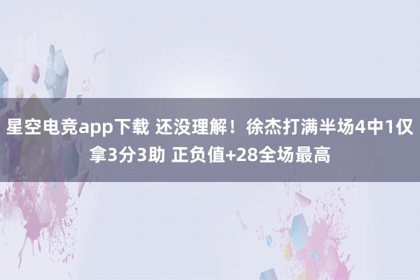 星空电竞app下载 还没理解！徐杰打满半场4中1仅拿3分3助 正负值+28全场最高