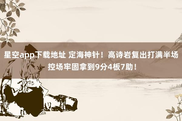 星空app下载地址 定海神针！高诗岩复出打满半场 控场牢固拿到9分4板7助！