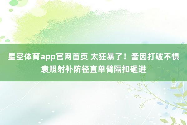 星空体育app官网首页 太狂暴了！奎因打破不惧袁照射补防径直单臂隔扣砸进