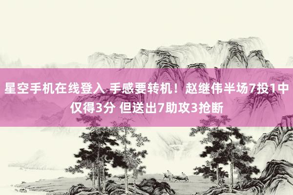 星空手机在线登入 手感要转机！赵继伟半场7投1中仅得3分 但送出7助攻3抢断