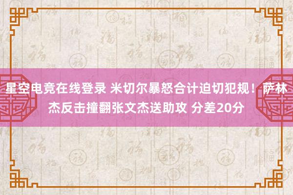 星空电竞在线登录 米切尔暴怒合计迫切犯规！萨林杰反击撞翻张文杰送助攻 分差20分