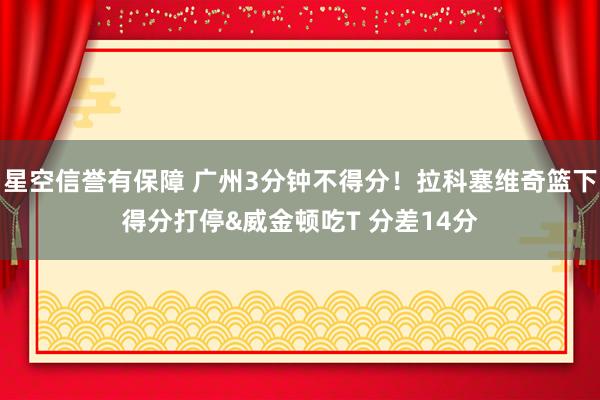 星空信誉有保障 广州3分钟不得分！拉科塞维奇篮下得分打停&威金顿吃T 分差14分