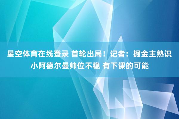 星空体育在线登录 首轮出局！记者：掘金主熟识小阿德尔曼帅位不稳 有下课的可能