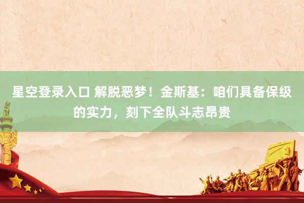 星空登录入口 解脱恶梦!金斯基:咱们具备保级的实力,刻下全队斗志昂贵