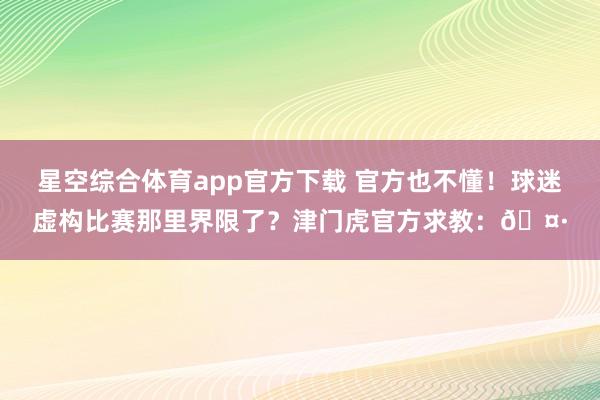 星空综合体育app官方下载 官方也不懂！球迷虚构比赛那里界限了？津门虎官方求教：🤷
