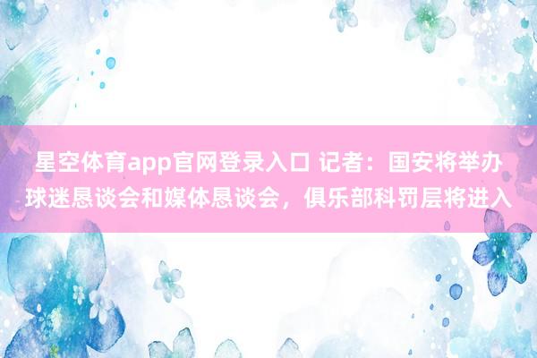 星空体育app官网登录入口 记者：国安将举办球迷恳谈会和媒体恳谈会，俱乐部科罚层将进入