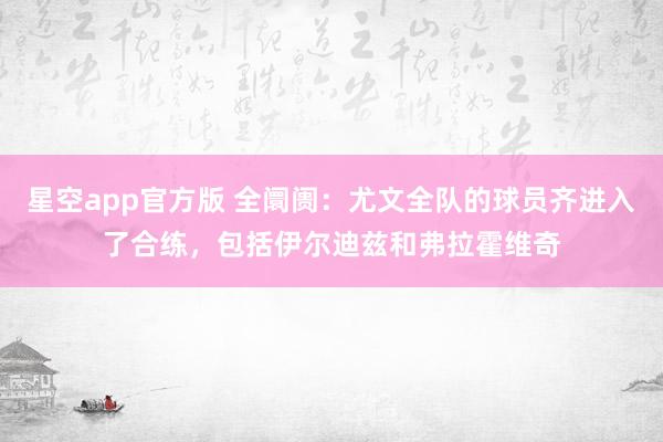 星空app官方版 全阛阓：尤文全队的球员齐进入了合练，包括伊尔迪兹和弗拉霍维奇