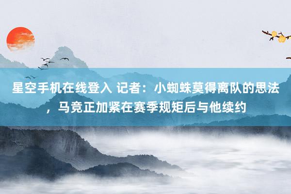 星空手机在线登入 记者:小蜘蛛莫得离队的思法,马竞正加紧在赛季规矩后与他续约