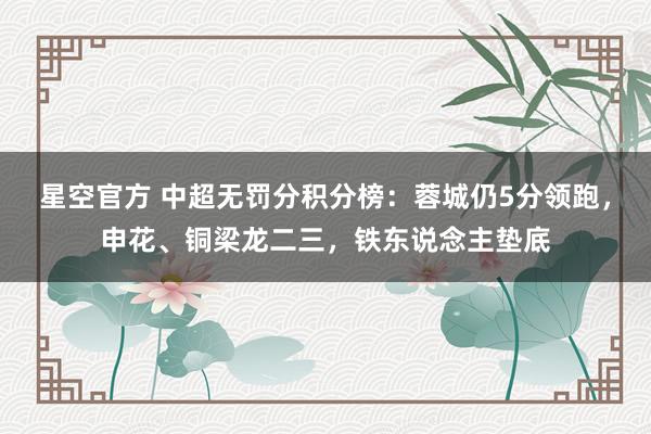 星空官方 中超无罚分积分榜：蓉城仍5分领跑，申花、铜梁龙二三，铁东说念主垫底