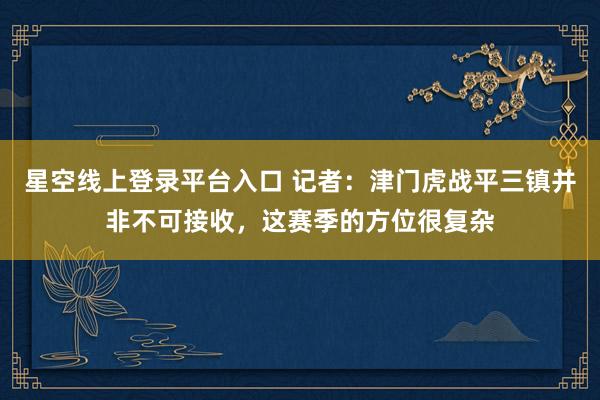 星空线上登录平台入口 记者：津门虎战平三镇并非不可接收，这赛季的方位很复杂