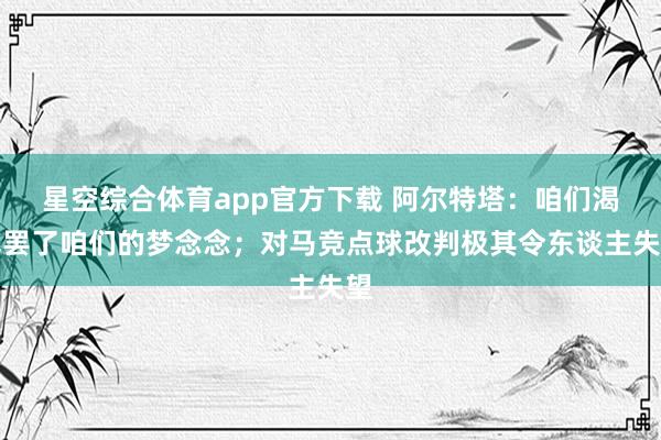 星空综合体育app官方下载 阿尔特塔:咱们渴慕罢了咱们的梦念念;对马竞点球改判极其令东谈主失望