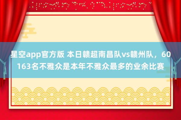 星空app官方版 本日赣超南昌队vs赣州队，60163名不雅众是本年不雅众最多的业余比赛