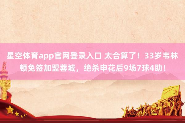 星空体育app官网登录入口 太合算了！33岁韦林顿免签加盟蓉城，绝杀申花后9场7球4助！