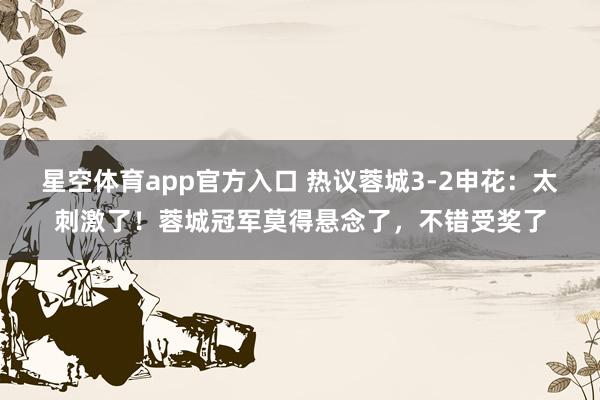 星空体育app官方入口 热议蓉城3-2申花:太刺激了!蓉城冠军莫得悬念了,不错受奖了
