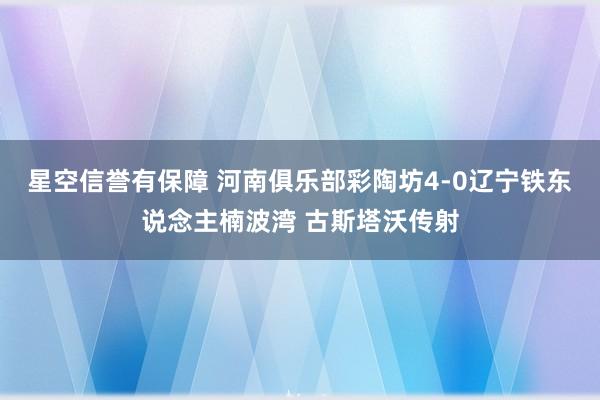 星空信誉有保障 河南俱乐部彩陶坊4-0辽宁铁东说念主楠波湾 古斯塔沃传射