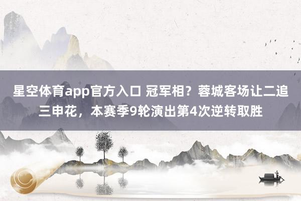 星空体育app官方入口 冠军相？蓉城客场让二追三申花，本赛季9轮演出第4次逆转取胜