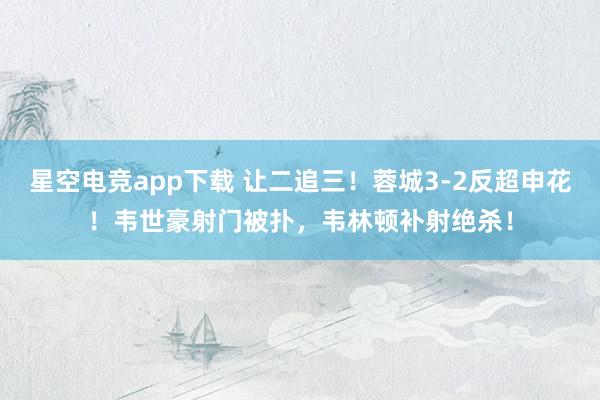 星空电竞app下载 让二追三！蓉城3-2反超申花！韦世豪射门被扑，韦林顿补射绝杀！