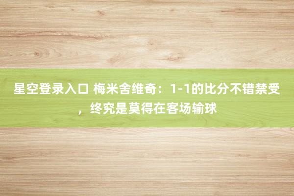星空登录入口 梅米舍维奇:1-1的比分不错禁受,终究是莫得在客场输球