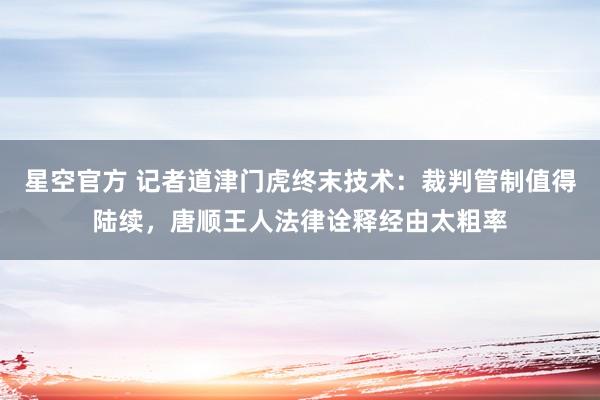 星空官方 记者道津门虎终末技术：裁判管制值得陆续，唐顺王人法律诠释经由太粗率