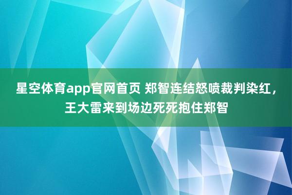 星空体育app官网首页 郑智连结怒喷裁判染红，王大雷来到场边死死抱住郑智