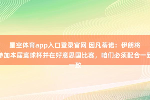 星空体育app入口登录官网 因凡蒂诺：伊朗将参加本届寰球杯并在好意思国比赛，咱们必须配合一致
