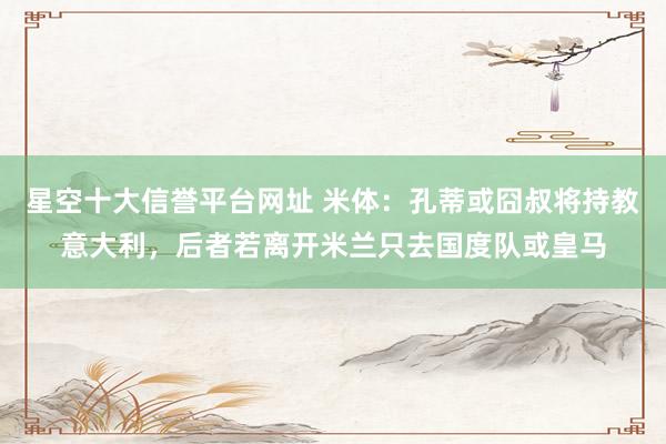星空十大信誉平台网址 米体:孔蒂或囧叔将持教意大利,后者若离开米兰只去国度队或皇马
