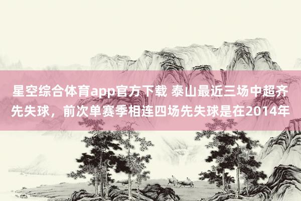 星空综合体育app官方下载 泰山最近三场中超齐先失球，<a href=