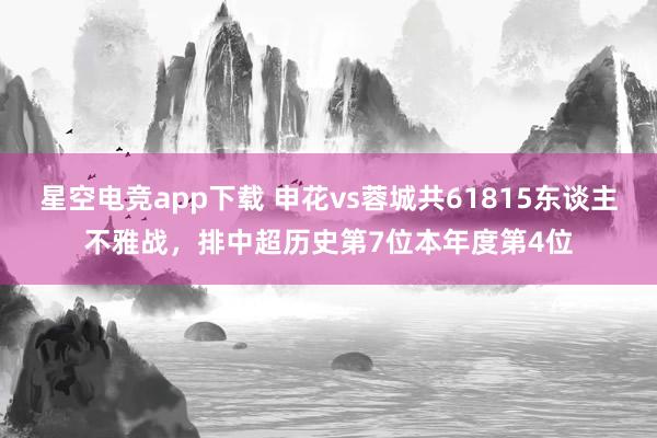 星空电竞app下载 申花vs蓉城共61815东谈主不雅战，排中超历史第7位本年度第4位