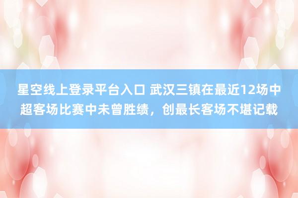 星空线上登录平台入口 武汉三镇在最近12场中超客场比赛中未曾胜绩，创最长客场不堪记载