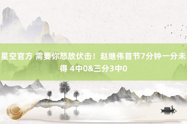 星空官方 需要你怒放伏击！赵继伟首节7分钟一分未得 4中0&三分3中0