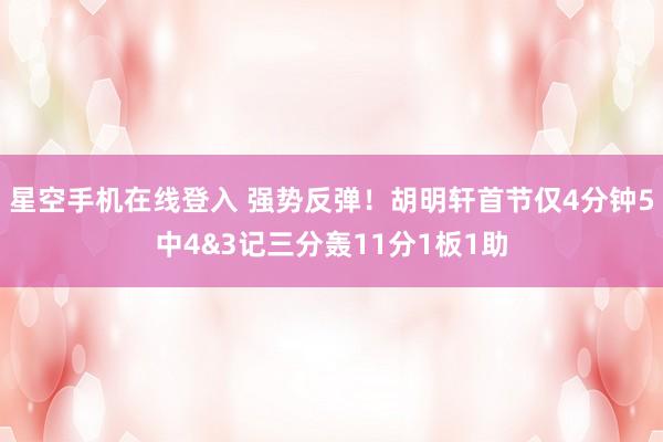星空手机在线登入 强势反弹！胡明轩首节仅4分钟5中4&3记三分轰11分1板1助