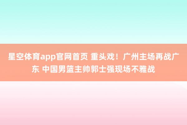 星空体育app官网首页 重头戏！广州主场再战广东 中国男篮主帅郭士强现场不雅战