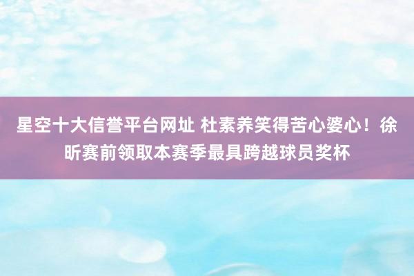 星空十大信誉平台网址 杜素养笑得苦心婆心！徐昕赛前领取本赛季最具跨越球员奖杯