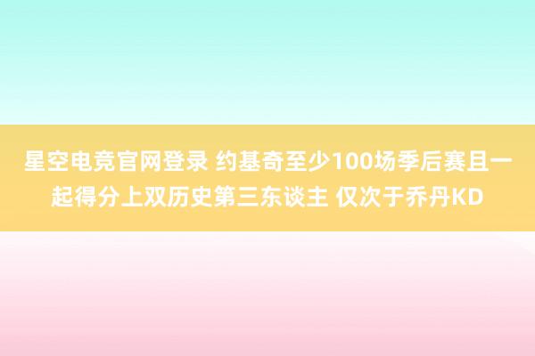 星空电竞官网登录 约基奇至少100场季后赛且一起得分上双历史第三东谈主 仅次于乔丹KD