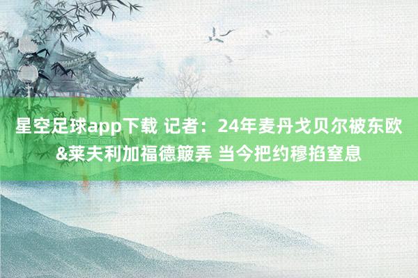 星空足球app下载 记者:24年麦丹戈贝尔被东欧&莱夫利加福德簸弄 当今把约穆掐窒息