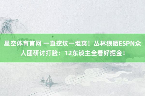星空体育官网 一直挖坟一坦爽！丛林狼晒ESPN众人团研讨打脸：12东谈主全看好掘金！