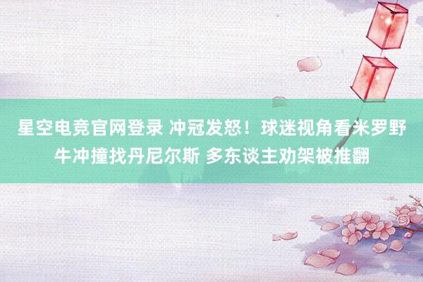 星空电竞官网登录 冲冠发怒！球迷视角看米罗野牛冲撞找丹尼尔斯 多东谈主劝架被推翻