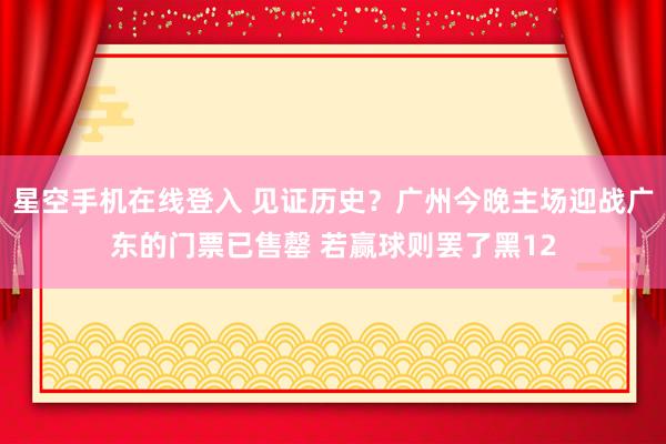 星空手机在线登入 见证历史？广州今晚主场迎战广东的门票已售罄 若赢球则罢了黑12