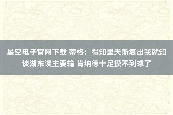星空电子官网下载 蒂格：得知里夫斯复出我就知谈湖东谈主要输 肯纳德十足摸不到球了