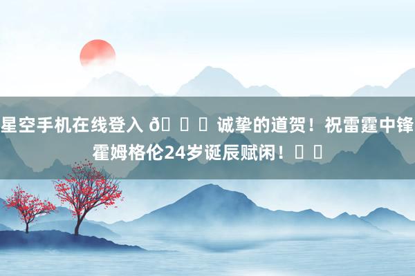 星空手机在线登入 🎂诚挚的道贺!祝雷霆中锋霍姆格伦24岁诞辰赋闲!⚡️