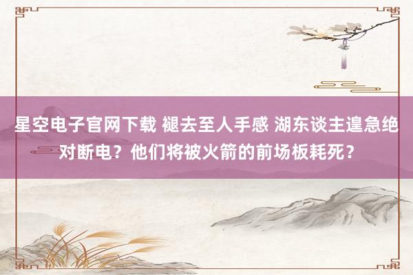星空电子官网下载 褪去至人手感 湖东谈主遑急绝对断电?他们将被火箭的前场板耗死?