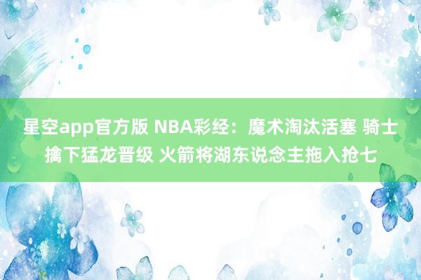 星空app官方版 NBA彩经:魔术淘汰活塞 骑士擒下猛龙晋级 火箭将湖东说念主拖入抢七