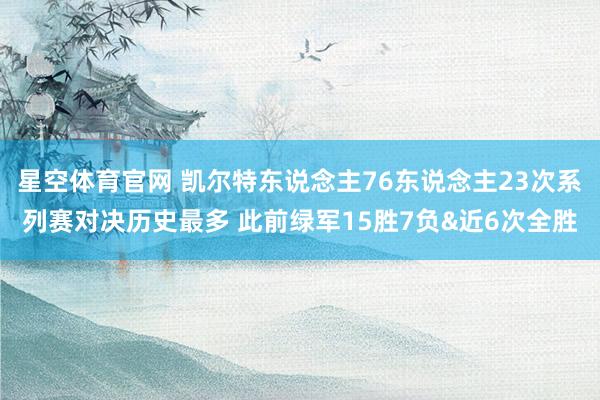 星空体育官网 凯尔特东说念主76东说念主23次系列赛对决历史最多 此前绿军15胜7负&近6次全胜