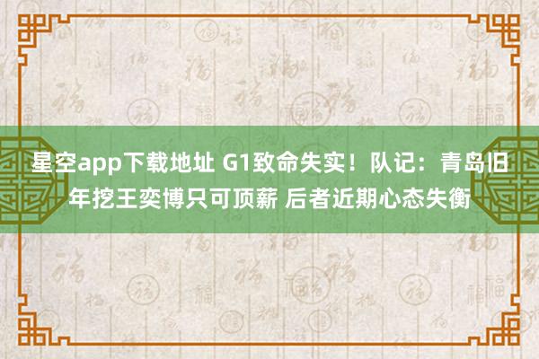 星空app下载地址 G1致命失实!队记:青岛旧年挖王奕博只可顶薪 后者近期心态失衡