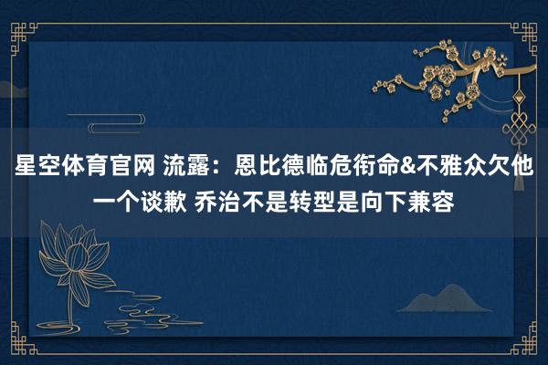 星空体育官网 流露：恩比德临危衔命&不雅众欠他一个谈歉 乔治不是转型是向下兼容