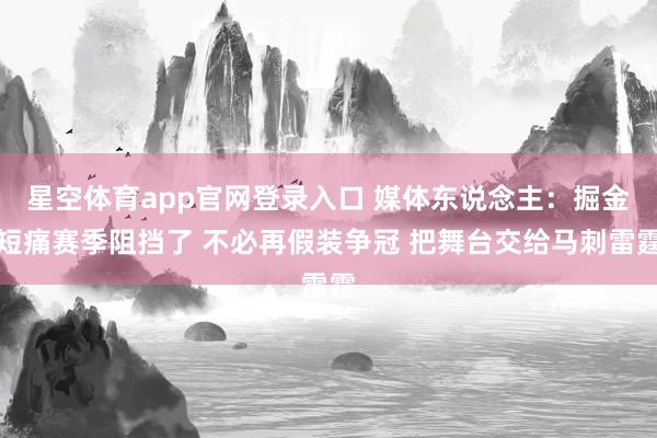 星空体育app官网登录入口 媒体东说念主:掘金短痛赛季阻挡了 不必再假装争冠 把舞台交给马刺雷霆