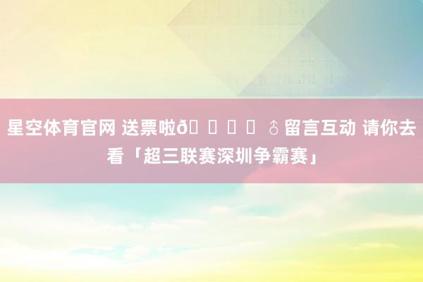 星空体育官网 送票啦🙋♂留言互动 请你去看「超三联赛深圳争霸赛」