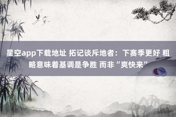 星空app下载地址 拓记谈斥地者:下赛季更好 粗略意味着基调是争胜 而非“爽快来”