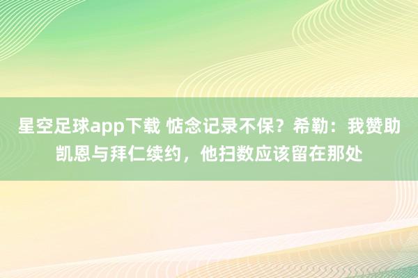 星空足球app下载 惦念记录不保？希勒：我赞助凯恩与拜仁续约，他扫数应该留在那处